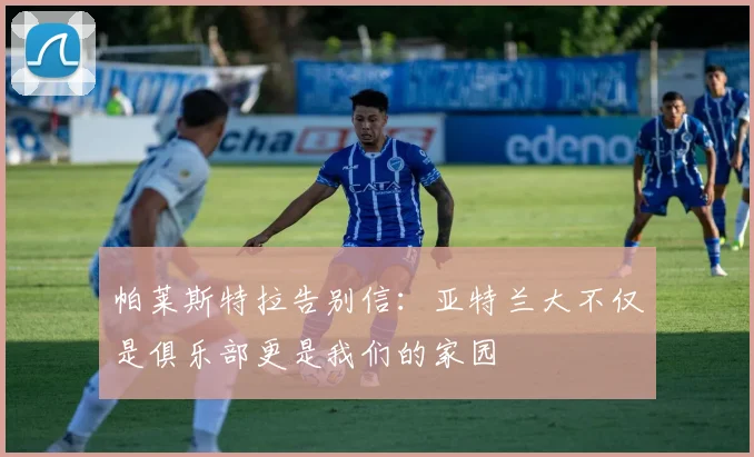 帕莱斯特拉告别信：亚特兰大不仅是俱乐部更是我们的家园