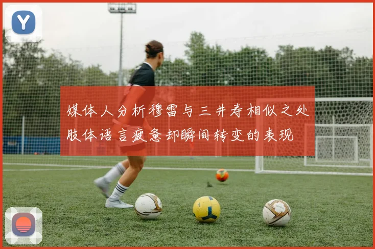 媒体人分析穆雷与三井寿相似之处肢体语言疲惫却瞬间转变的表现