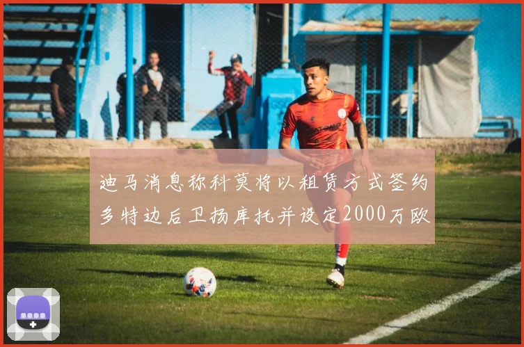 迪马消息称科莫将以租赁方式签约多特边后卫扬库托并设定2000万欧买断选项