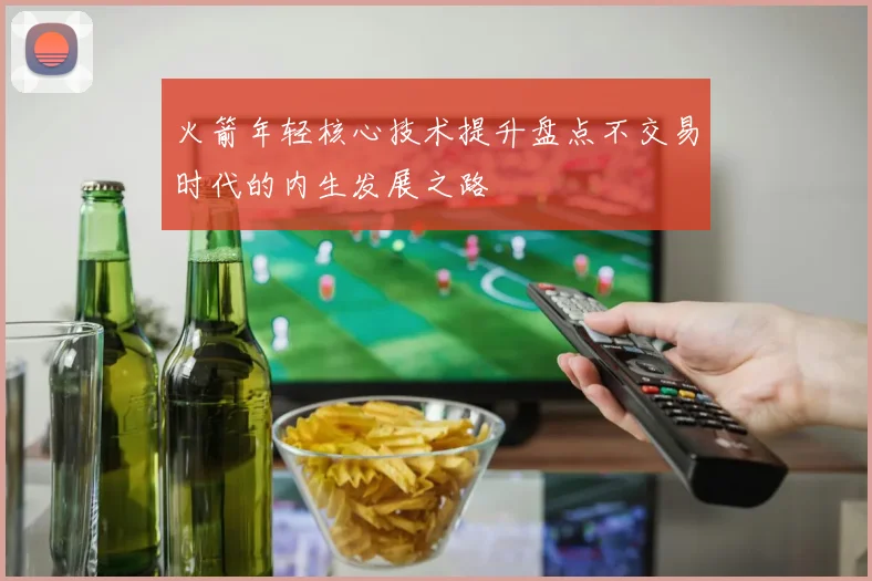 火箭年轻核心技术提升盘点不交易时代的内生发展之路