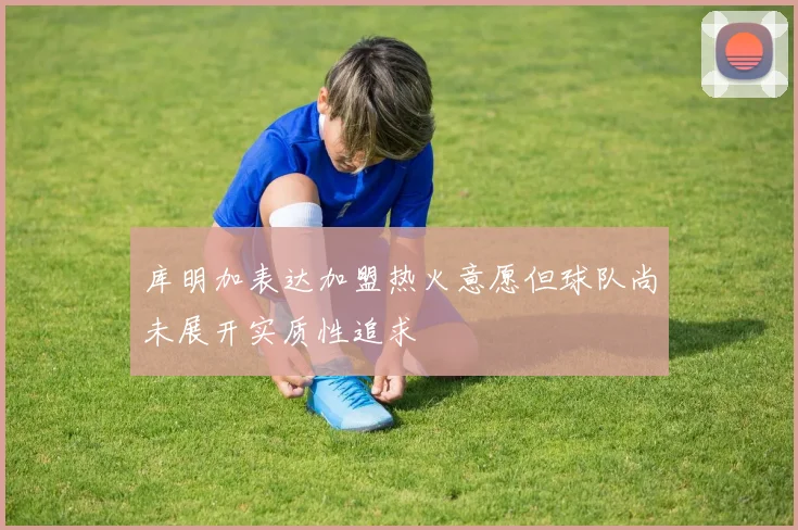 库明加表达加盟热火意愿但球队尚未展开实质性追求