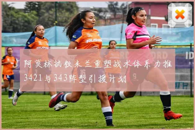 阿莫林执教米兰重塑战术体系力推3421与343阵型引援计划
