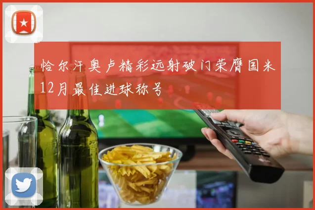 恰尔汗奥卢精彩远射破门荣膺国米12月最佳进球称号