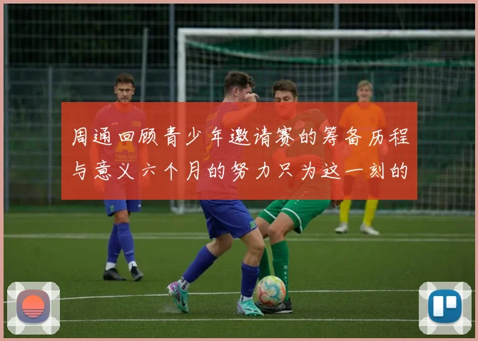 周通回顾青少年邀请赛的筹备历程与意义六个月的努力只为这一刻的精彩