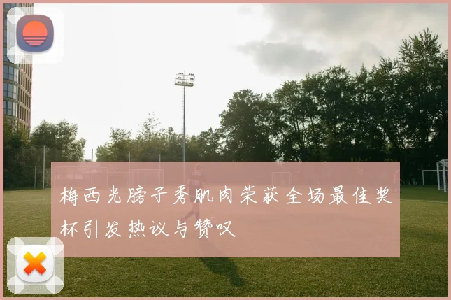 梅西光膀子秀肌肉荣获全场最佳奖杯引发热议与赞叹