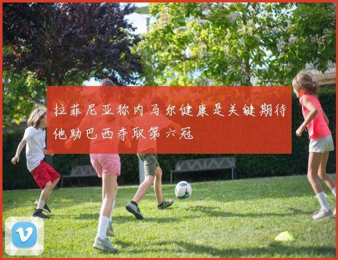 拉菲尼亚称内马尔健康是关键期待他助巴西夺取第六冠
