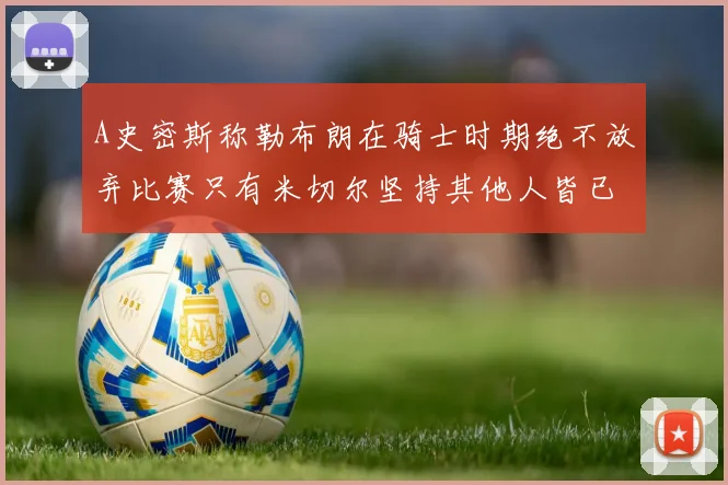 A史密斯称勒布朗在骑士时期绝不放弃比赛只有米切尔坚持其他人皆已放弃