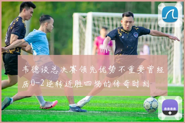 韦德谈总决赛领先优势不重要曾经历0-2逆转连胜四场的传奇时刻