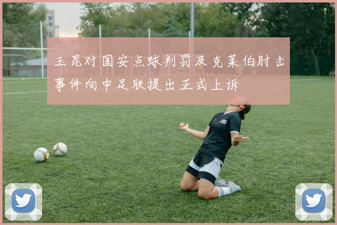 玉昆对国安点球判罚及克莱伯肘击事件向中足联提出正式上诉