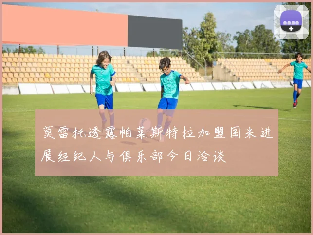 莫雷托透露帕莱斯特拉加盟国米进展经纪人与俱乐部今日洽谈
