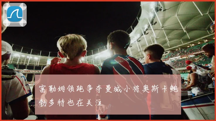 富勒姆领跑争夺曼城小将奥斯卡鲍勃多特也在关注