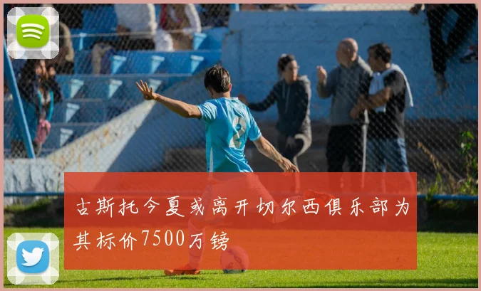古斯托今夏或离开切尔西俱乐部为其标价7500万镑