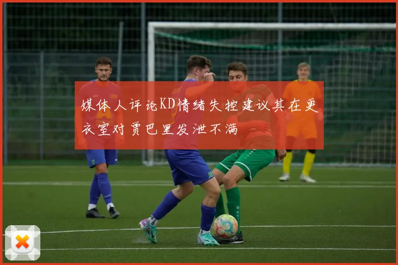 媒体人评论KD情绪失控建议其在更衣室对贾巴里发泄不满