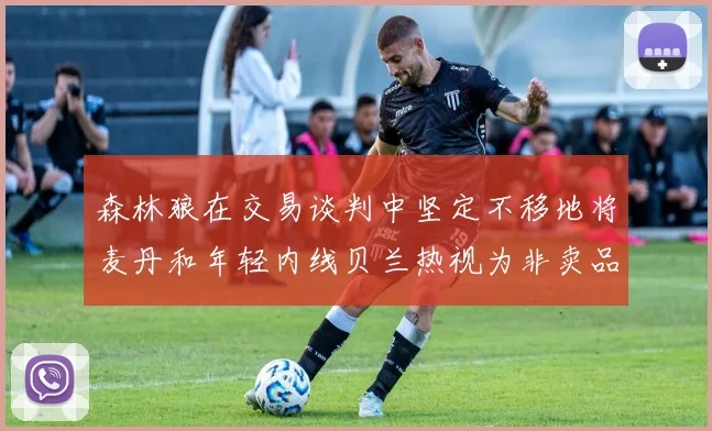 森林狼在交易谈判中坚定不移地将麦丹和年轻内线贝兰热视为非卖品