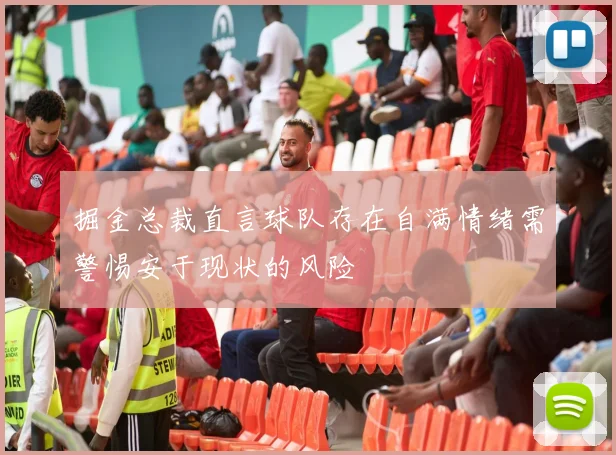 掘金总裁直言球队存在自满情绪需警惕安于现状的风险