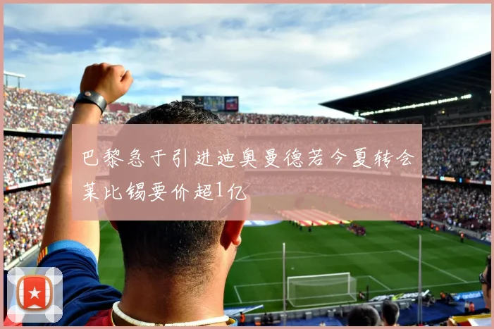 巴黎急于引进迪奥曼德若今夏转会莱比锡要价超1亿