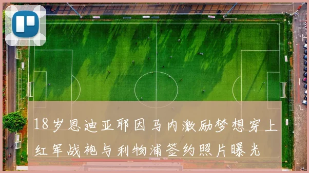 18岁恩迪亚耶因马内激励梦想穿上红军战袍与利物浦签约照片曝光