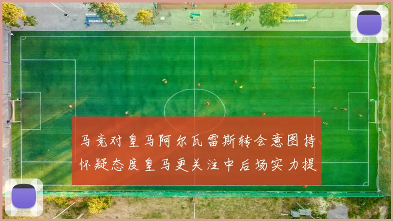 马竞对皇马阿尔瓦雷斯转会意图持怀疑态度皇马更关注中后场实力提升